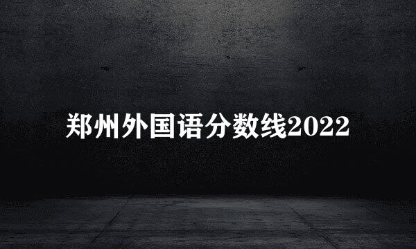 郑州外国语分数线2022