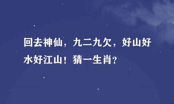 回去神仙，九二九欠，好山好水好江山！猜一生肖？