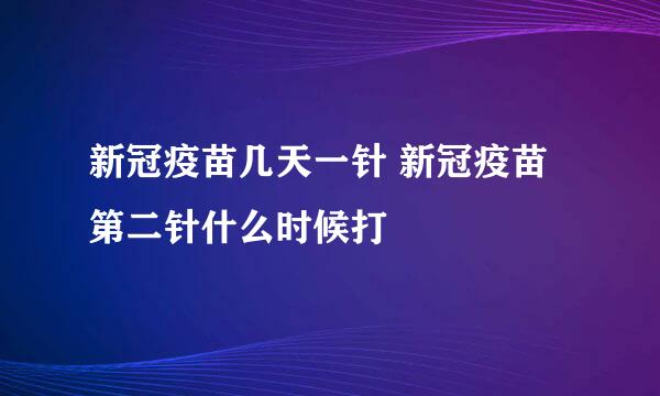 新冠疫苗几天一针 新冠疫苗第二针什么时候打