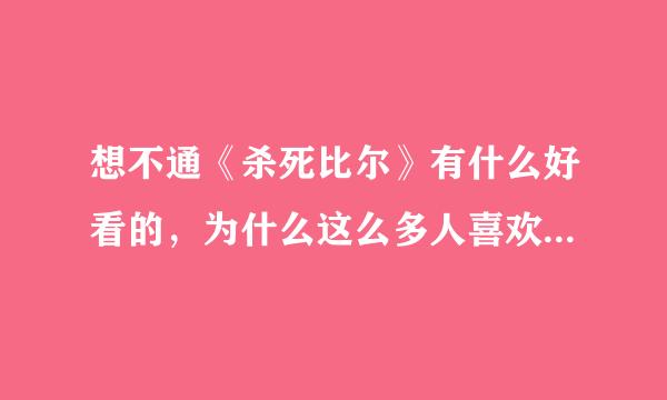 想不通《杀死比尔》有什么好看的，为什么这么多人喜欢这部电影，我觉得血腥恶心变态