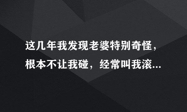 这几年我发现老婆特别奇怪，根本不让我碰，经常叫我滚，我才三十多岁，她到底是咋了？难道是变心了不成？