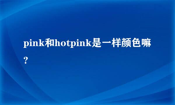 pink和hotpink是一样颜色嘛?