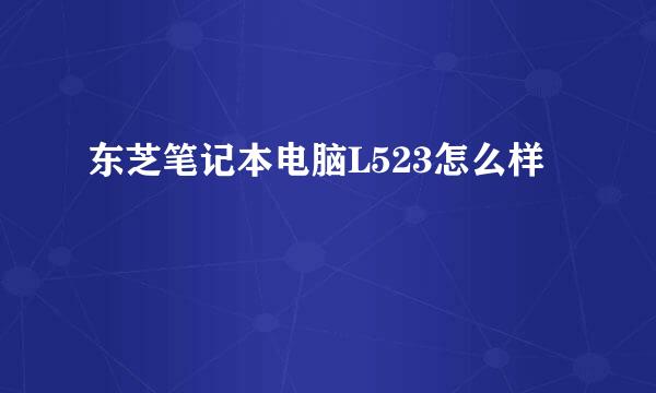 东芝笔记本电脑L523怎么样