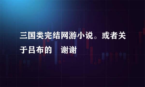 三国类完结网游小说。或者关于吕布的　谢谢