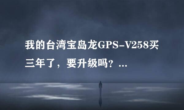 我的台湾宝岛龙GPS-V258买三年了，要升级吗？在长沙哪里可以升级？