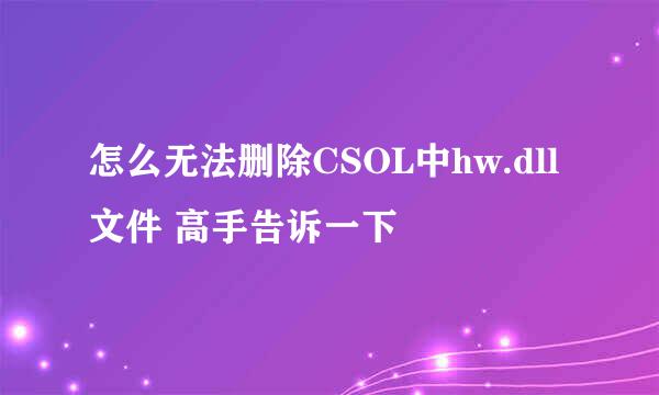 怎么无法删除CSOL中hw.dll文件 高手告诉一下