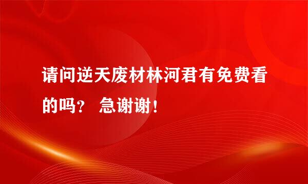 请问逆天废材林河君有免费看的吗？ 急谢谢！