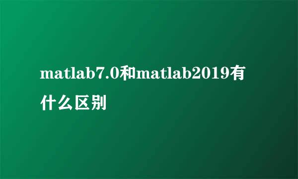 matlab7.0和matlab2019有什么区别