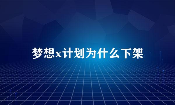 梦想x计划为什么下架