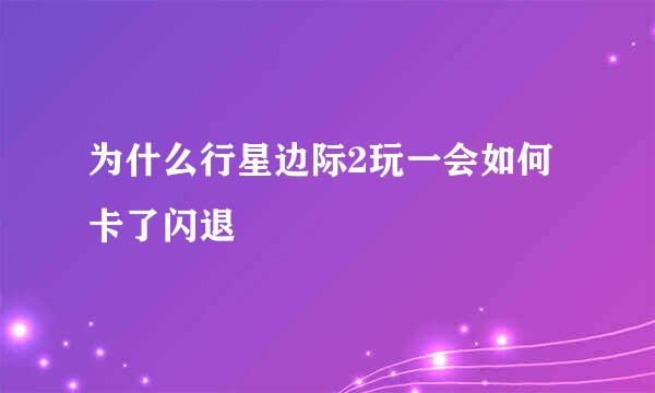 为什么行星边际2玩一会如何卡了闪退