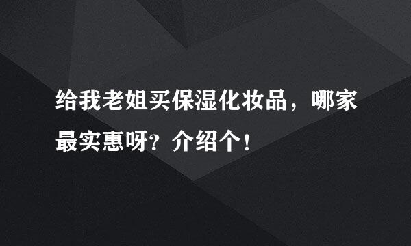 给我老姐买保湿化妆品，哪家最实惠呀？介绍个！