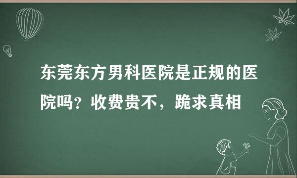 东莞东方男科医院是正规的医院吗？收费贵不，跪求真相