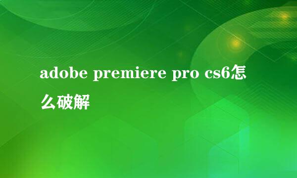 adobe premiere pro cs6怎么破解