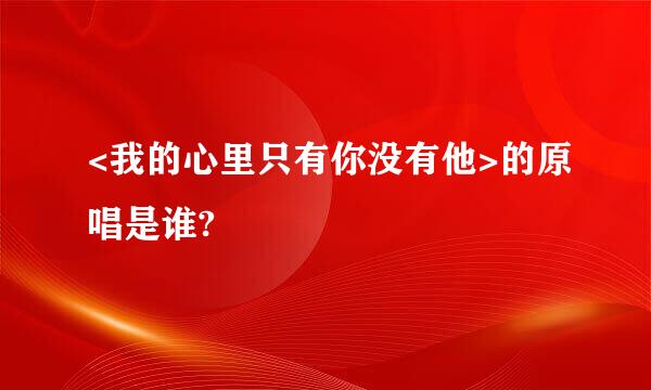 <我的心里只有你没有他>的原唱是谁?