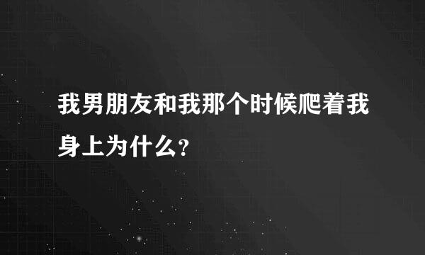 我男朋友和我那个时候爬着我身上为什么？