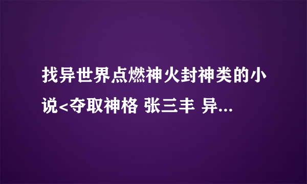 找异世界点燃神火封神类的小说<夺取神格 张三丰 异界殖民 最后的地球战神>除开