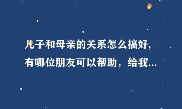 儿子和母亲的关系怎么搞好,有哪位朋友可以帮助，给我出主意，来缓解儿子和他母亲的关系，谢谢。