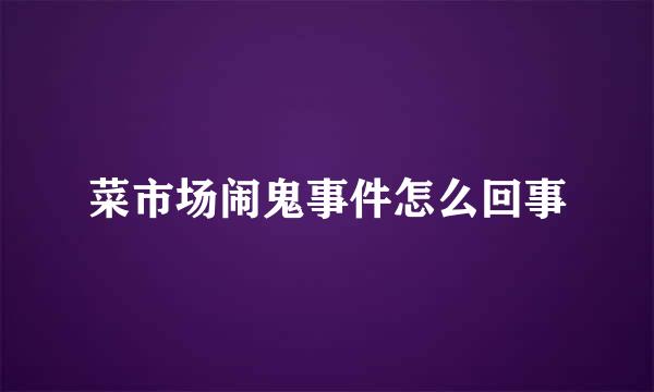 菜市场闹鬼事件怎么回事