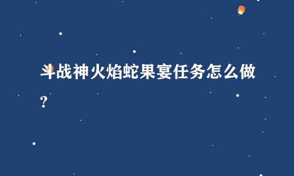 斗战神火焰蛇果宴任务怎么做？