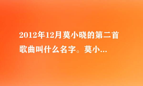 2012年12月莫小晓的第二首歌曲叫什么名字。莫小晓QQ：289383324