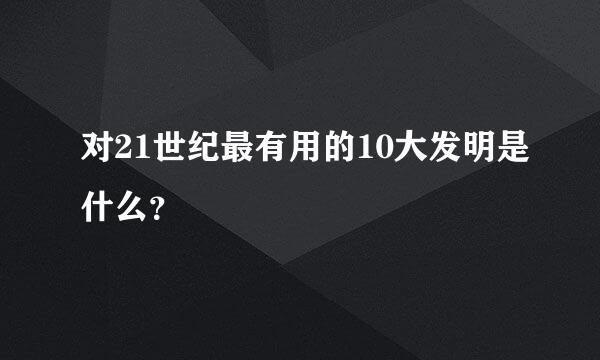 对21世纪最有用的10大发明是什么？