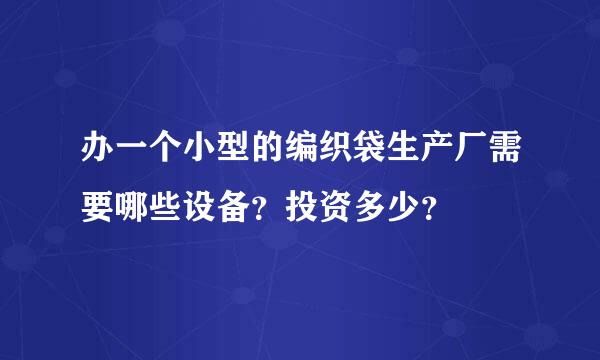 办一个小型的编织袋生产厂需要哪些设备？投资多少？