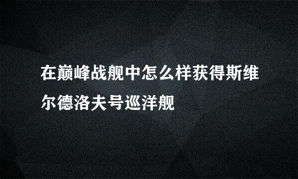 在巅峰战舰中怎么样获得斯维尔德洛夫号巡洋舰