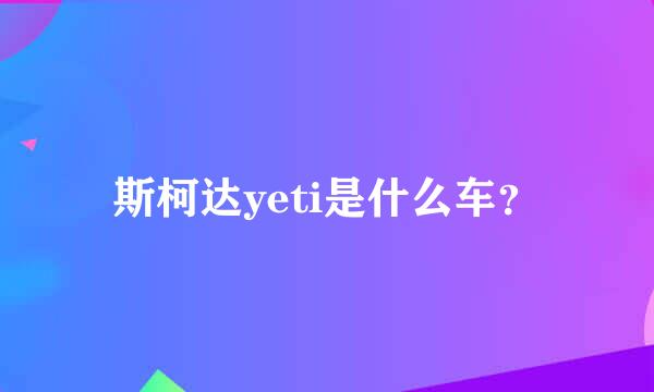 斯柯达yeti是什么车？