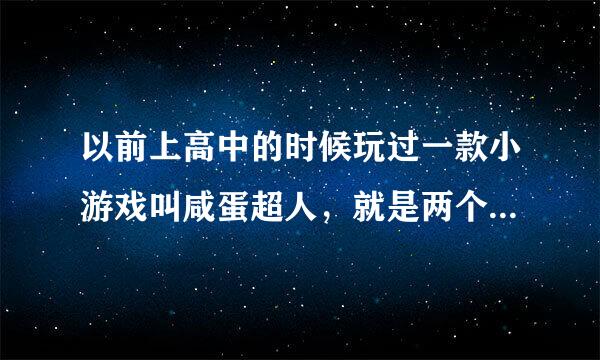 以前上高中的时候玩过一款小游戏叫咸蛋超人，就是两个鸡蛋打架那样的，不是现在的奥特曼游戏，在哪里还有