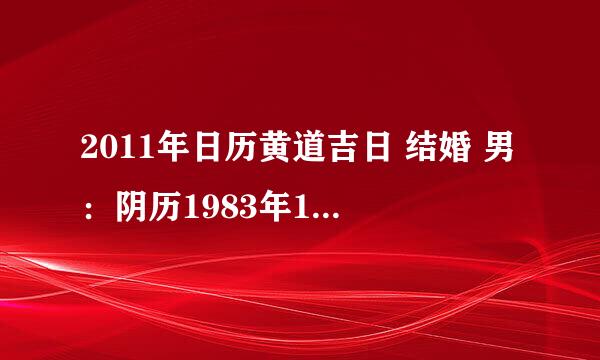 2011年日历黄道吉日 结婚 男：阴历1983年1月12日 女：阴历1985年8月28日