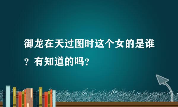 御龙在天过图时这个女的是谁？有知道的吗？