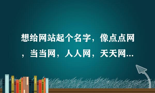 想给网站起个名字，像点点网，当当网，人人网，天天网，等这种双字构成的名字，有没别的简单点的呢？