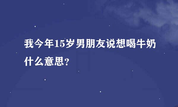 我今年15岁男朋友说想喝牛奶什么意思？