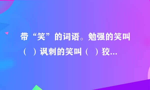 带“笑”的词语。勉强的笑叫（ ）讽刺的笑叫（ ）狡诈的笑（ ）