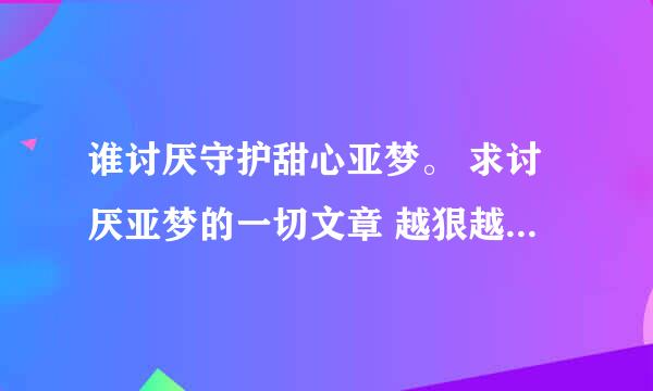 谁讨厌守护甜心亚梦。 求讨厌亚梦的一切文章 越狠越好 谢啦