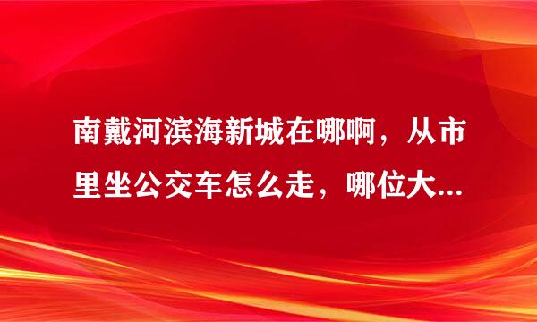 南戴河滨海新城在哪啊，从市里坐公交车怎么走，哪位大侠给解个惑，不胜感激