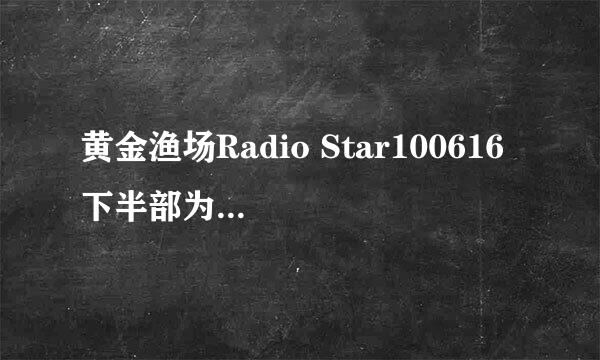 黄金渔场Radio Star100616 下半部为啥都不能看，fx专场那期，只能看上半部