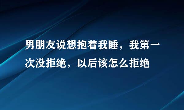 男朋友说想抱着我睡，我第一次没拒绝，以后该怎么拒绝