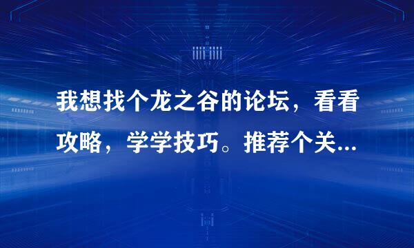 我想找个龙之谷的论坛，看看攻略，学学技巧。推荐个关于龙之谷的好论坛。