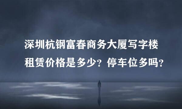 深圳杭钢富春商务大厦写字楼租赁价格是多少？停车位多吗？