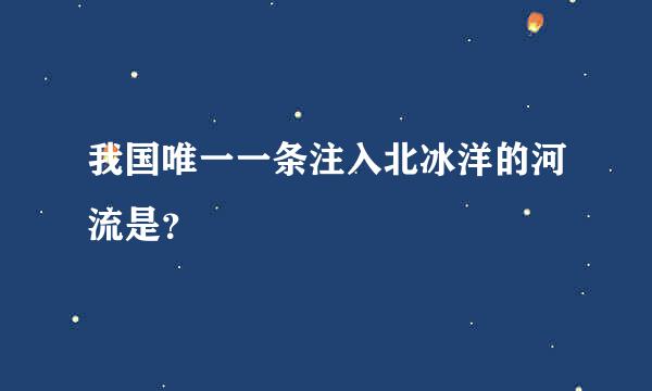 我国唯一一条注入北冰洋的河流是？