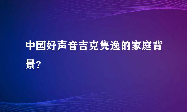 中国好声音吉克隽逸的家庭背景？