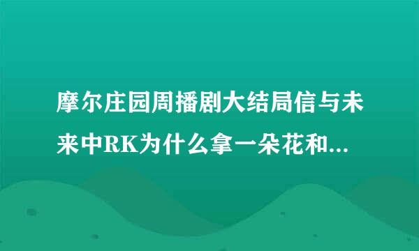 摩尔庄园周播剧大结局信与未来中RK为什么拿一朵花和瑞琪决斗啊？