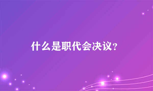 什么是职代会决议？