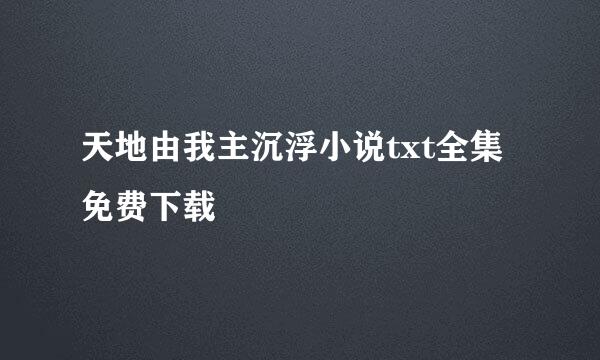 天地由我主沉浮小说txt全集免费下载