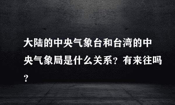 大陆的中央气象台和台湾的中央气象局是什么关系？有来往吗？