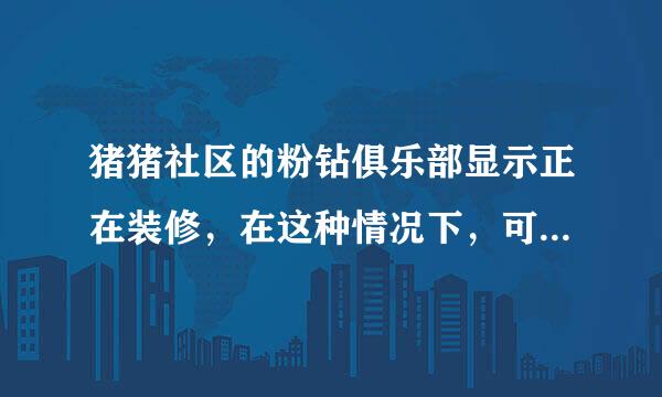 猪猪社区的粉钻俱乐部显示正在装修，在这种情况下，可以开粉钻吗？