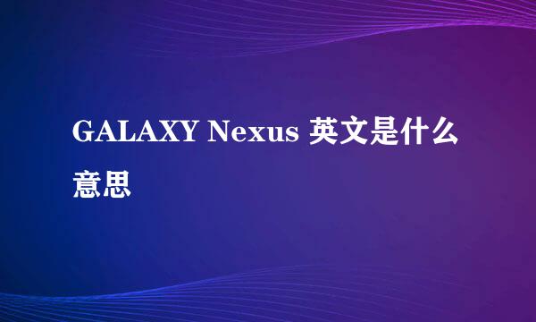 GALAXY Nexus 英文是什么意思