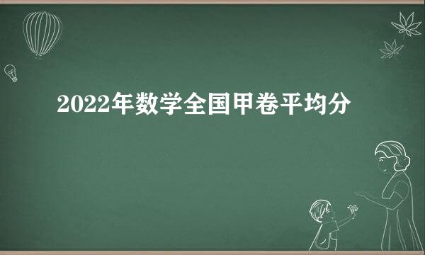 2022年数学全国甲卷平均分