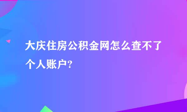 大庆住房公积金网怎么查不了个人账户?